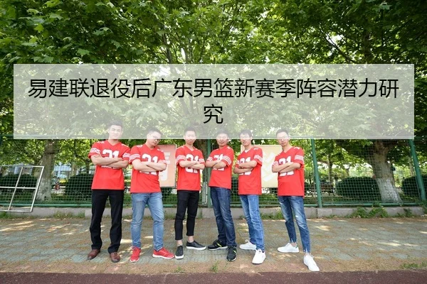 易建联退役后广东男篮新赛季阵容潜力研究