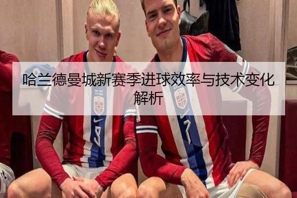 哈兰德曼城新赛季进球效率与技术变化解析